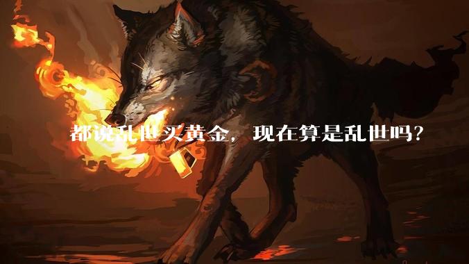 都说乱世买黄金，现在算是乱世吗？
