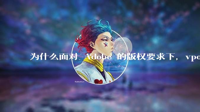 为什么面对 Adobe 的版权要求下，vposy 大神还能从容不迫？