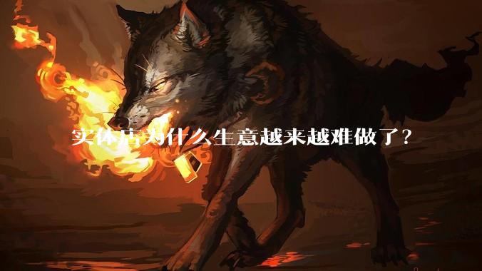 实体店为什么生意越来越难做了？