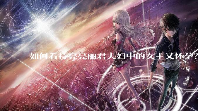 如何看待亮亮丽君夫妇中的女主又怀孕？
