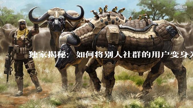 独家揭秘：如何将别人社群的用户变身为你的忠实粉丝！ - *