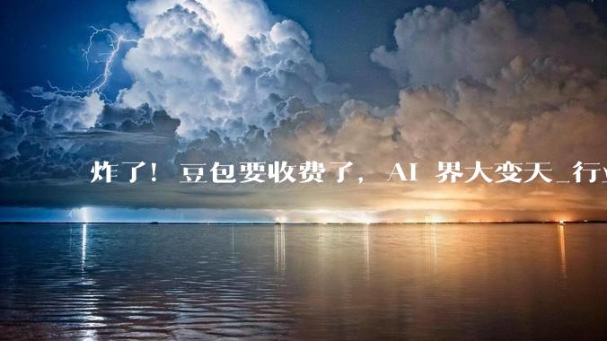 炸了！豆包要收费了，AI 界大变天_行业_模型_用户