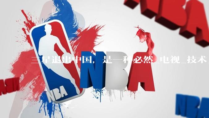 三星退出中国，是一种必然_电视_技术_家电