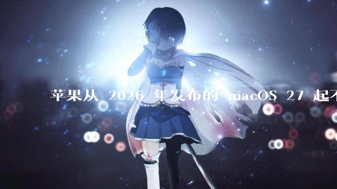 苹果从 2026 年发布的 macOS 27 起不再兼容任何 Intel Macs，这背后原因有哪些？