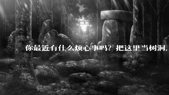 你最近有什么烦心事吗？把这里当树洞，说出来，可以吗？
