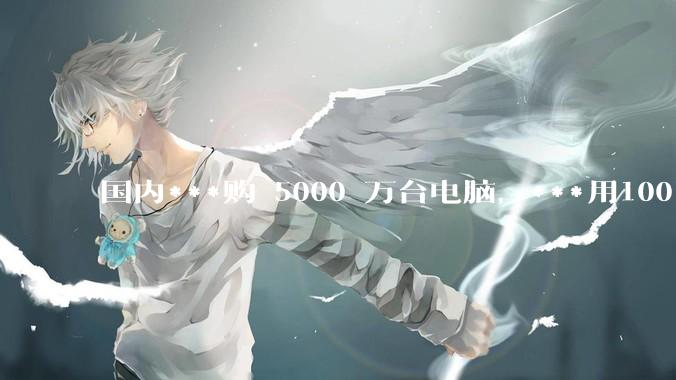 国内***购 5000 万台电脑，***用100％ 国产芯和操作系统，意味着什么？